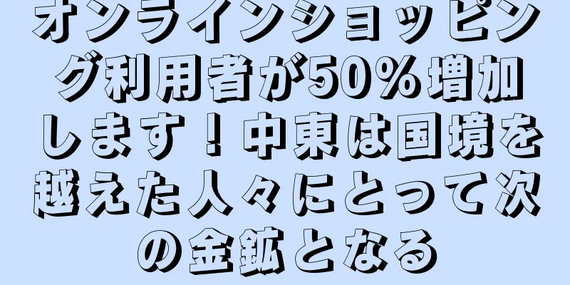 オンラインショッピング利用者が50%増加します！中東は国境を越えた人々にとって次の金鉱となる