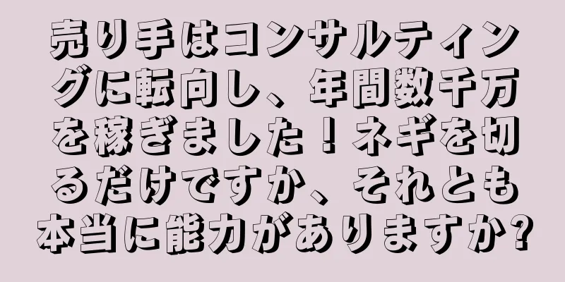 売り手はコンサルティングに転向し、年間数千万を稼ぎました！ネギを切るだけですか、それとも本当に能力がありますか?