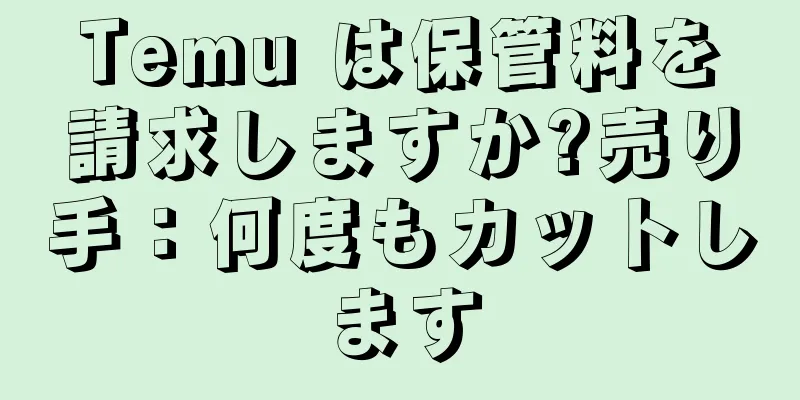 Temu は保管料を請求しますか?売り手：何度もカットします