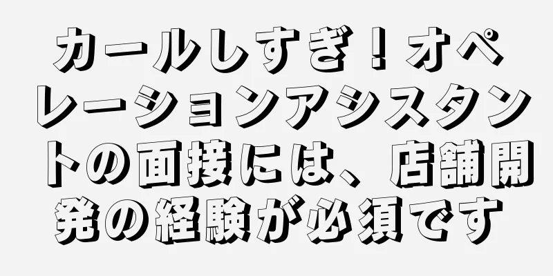 カールしすぎ！オペレーションアシスタントの面接には、店舗開発の経験が必須です
