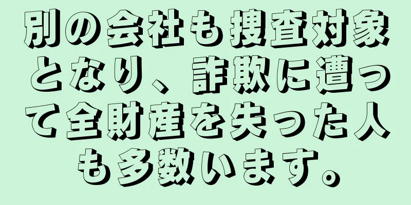 別の会社も捜査対象となり、詐欺に遭って全財産を失った人も多数います。