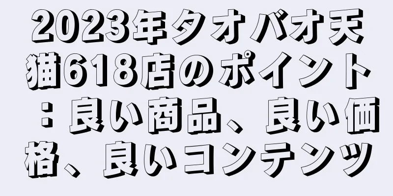 2023年タオバオ天猫618店のポイント：良い商品、良い価格、良いコンテンツ