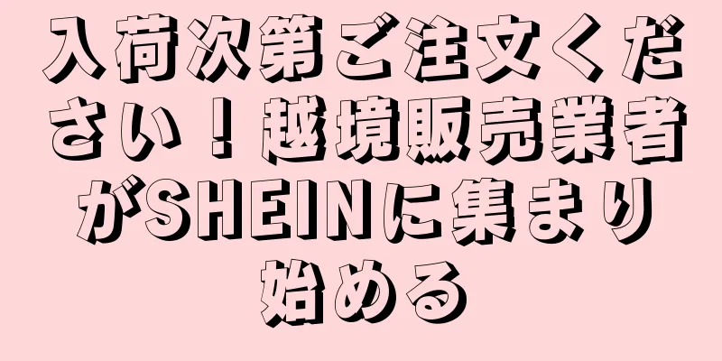 入荷次第ご注文ください！越境販売業者がSHEINに集まり始める
