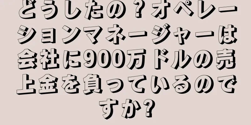 どうしたの？オペレーションマネージャーは会社に900万ドルの売上金を負っているのですか?