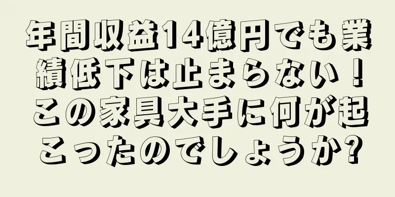 年間収益14億円でも業績低下は止まらない！この家具大手に何が起こったのでしょうか?