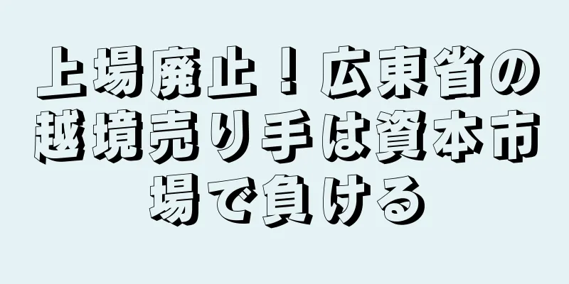 上場廃止！広東省の越境売り手は資本市場で負ける