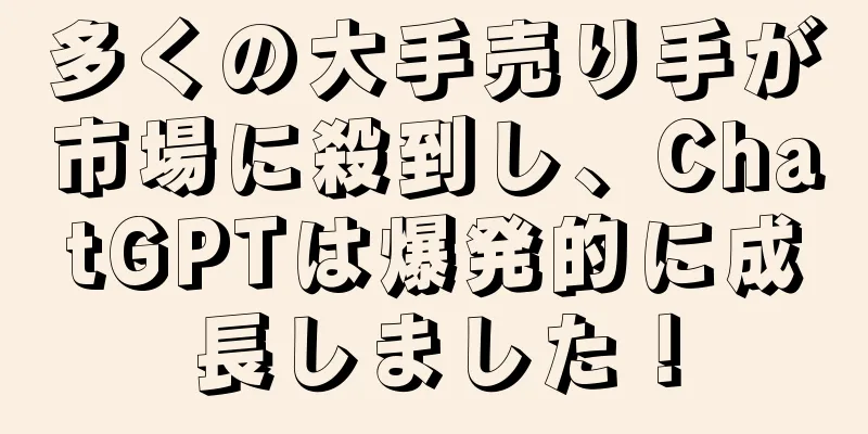 多くの大手売り手が市場に殺到し、ChatGPTは爆発的に成長しました！