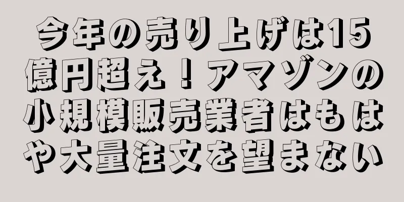 今年の売り上げは15億円超え！アマゾンの小規模販売業者はもはや大量注文を望まない
