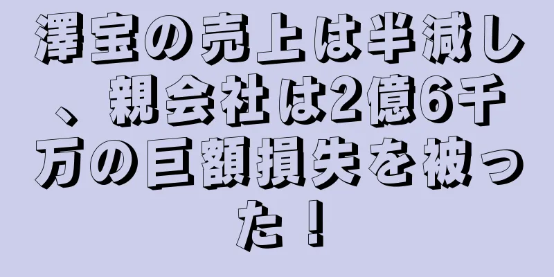 澤宝の売上は半減し、親会社は2億6千万の巨額損失を被った！
