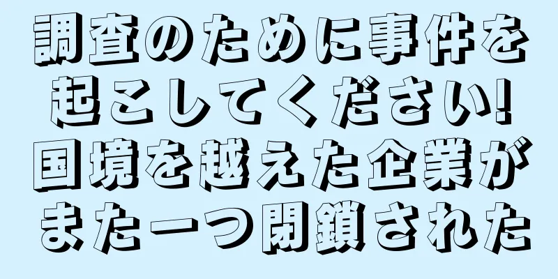 調査のために事件を起こしてください!国境を越えた企業がまた一つ閉鎖された