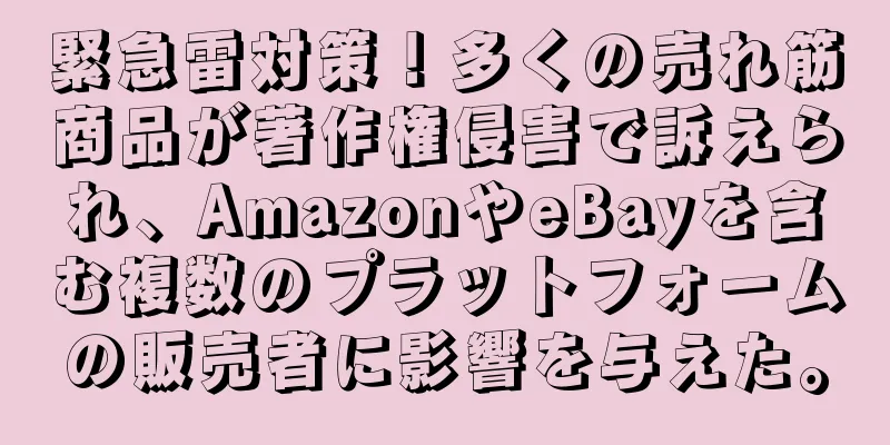 緊急雷対策！多くの売れ筋商品が著作権侵害で訴えられ、AmazonやeBayを含む複数のプラットフォームの販売者に影響を与えた。