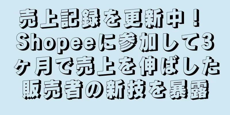 売上記録を更新中！ Shopeeに参加して3ヶ月で売上を伸ばした販売者の新技を暴露