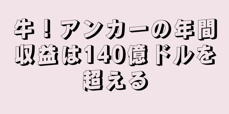 牛！アンカーの年間収益は140億ドルを超える