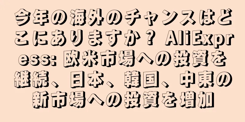 今年の海外のチャンスはどこにありますか？ AliExpress: 欧米市場への投資を継続、日本、韓国、中東の新市場への投資を増加