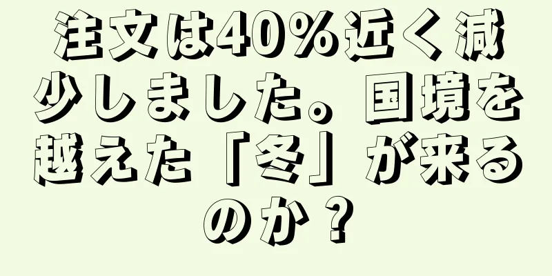 注文は40％近く減少しました。国境を越えた「冬」が来るのか？