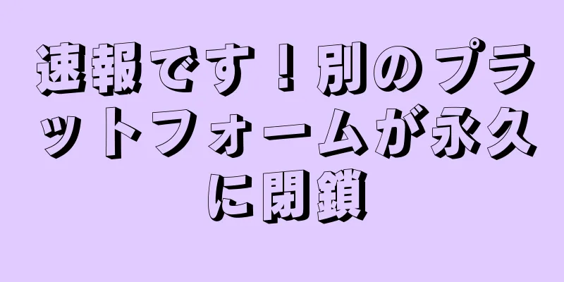 速報です！別のプラットフォームが永久に閉鎖