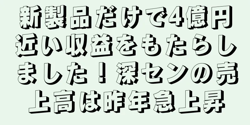 新製品だけで4億円近い収益をもたらしました！深センの売上高は昨年急上昇