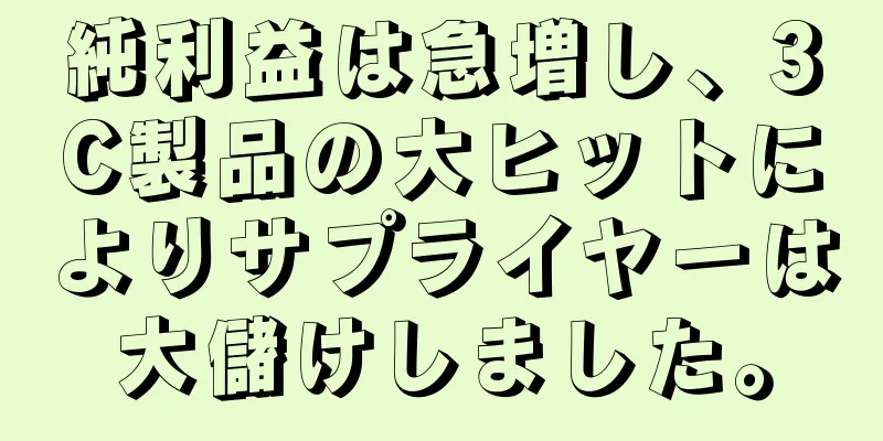 純利益は急増し、3C製品の大ヒットによりサプライヤーは大儲けしました。