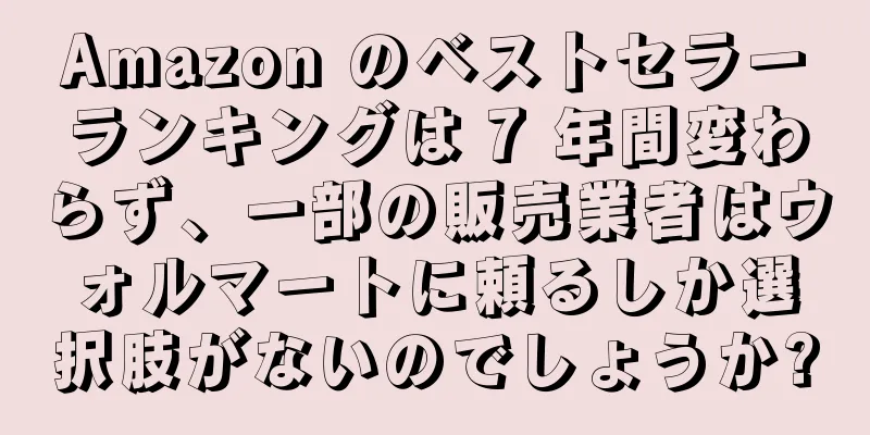 Amazon のベストセラーランキングは 7 年間変わらず、一部の販売業者はウォルマートに頼るしか選択肢がないのでしょうか?