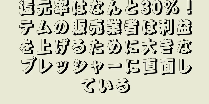 還元率はなんと30％！テムの販売業者は利益を上げるために大きなプレッシャーに直面している
