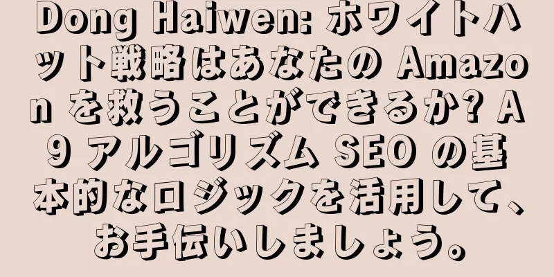 Dong Haiwen: ホワイトハット戦略はあなたの Amazon を救うことができるか? A9 アルゴリズム SEO の基本的なロジックを活用して、お手伝いしましょう。