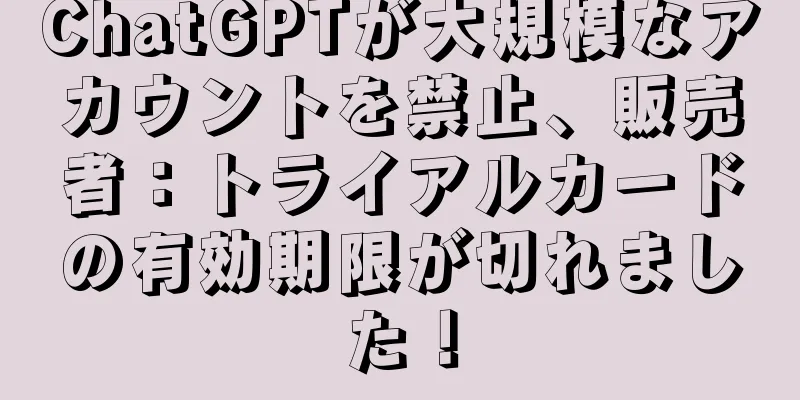 ChatGPTが大規模なアカウントを禁止、販売者：トライアルカードの有効期限が切れました！