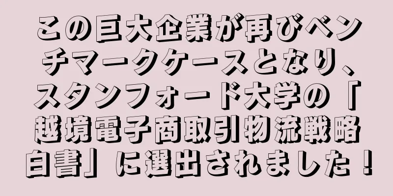 この巨大企業が再びベンチマークケースとなり、スタンフォード大学の「越境電子商取引物流戦略白書」に選出されました！