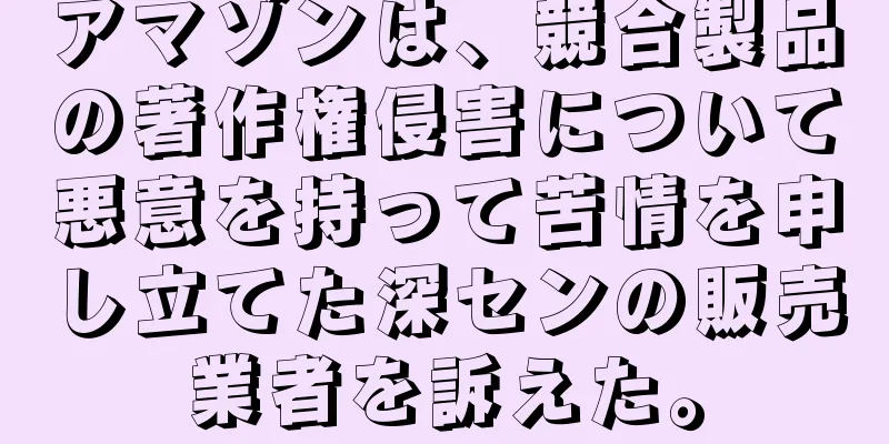アマゾンは、競合製品の著作権侵害について悪意を持って苦情を申し立てた深センの販売業者を訴えた。