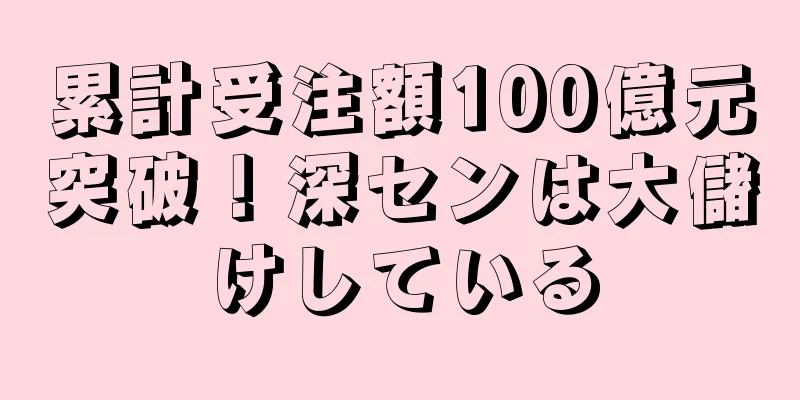 累計受注額100億元突破！深センは大儲けしている