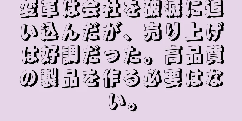 変革は会社を破滅に追い込んだが、売り上げは好調だった。高品質の製品を作る必要はない。