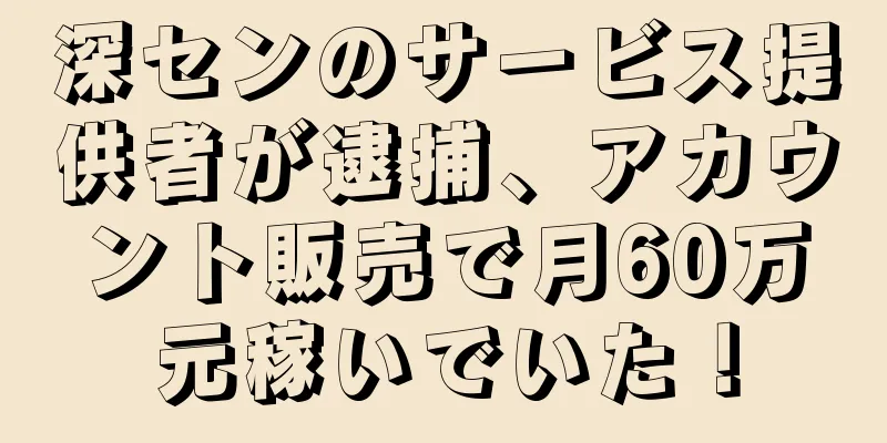 深センのサービス提供者が逮捕、アカウント販売で月60万元稼いでいた！