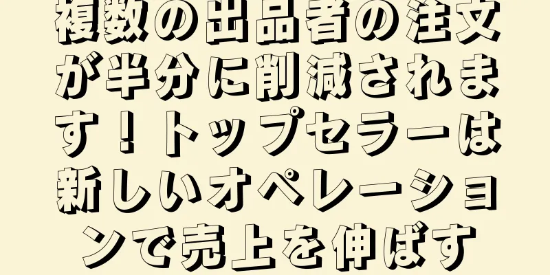 複数の出品者の注文が半分に削減されます！トップセラーは新しいオペレーションで売上を伸ばす