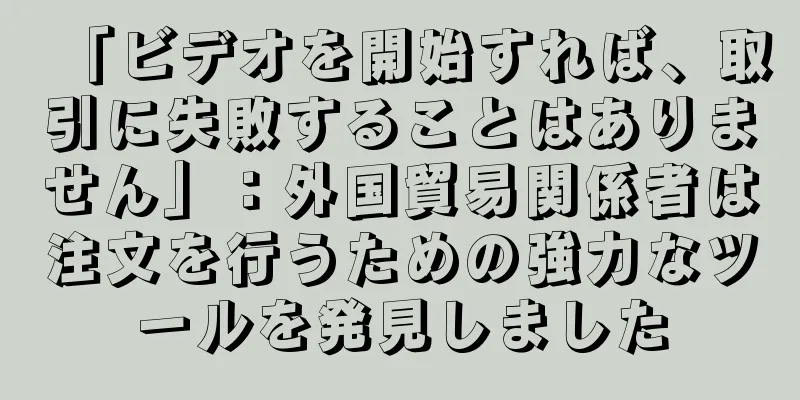 「ビデオを開始すれば、取引に失敗することはありません」：外国貿易関係者は注文を行うための強力なツールを発見しました