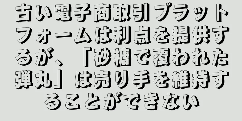 古い電子商取引プラットフォームは利点を提供するが、「砂糖で覆われた弾丸」は売り手を維持することができない