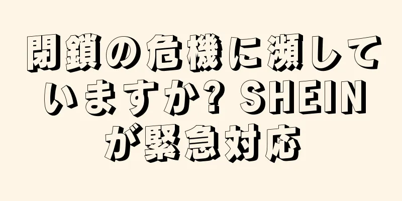閉鎖の危機に瀕していますか? SHEINが緊急対応