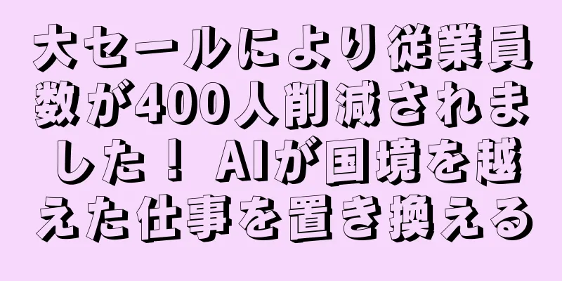 大セールにより従業員数が400人削減されました！ AIが国境を越えた仕事を置き換える