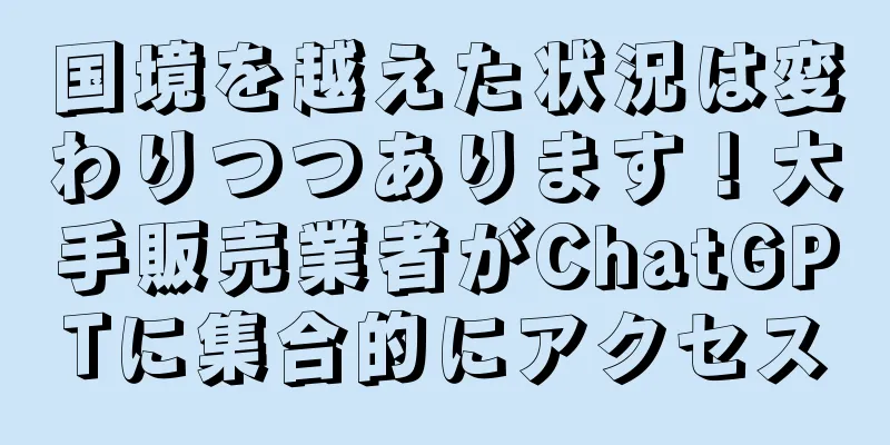 国境を越えた状況は変わりつつあります！大手販売業者がChatGPTに集合的にアクセス