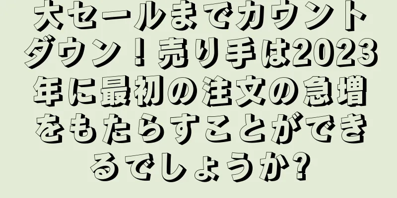 大セールまでカウントダウン！売り手は2023年に最初の注文の急増をもたらすことができるでしょうか?
