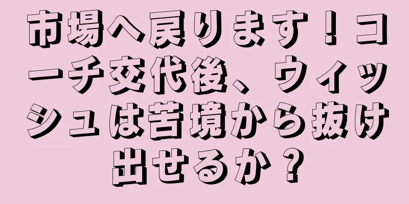市場へ戻ります！コーチ交代後、ウィッシュは苦境から抜け出せるか？