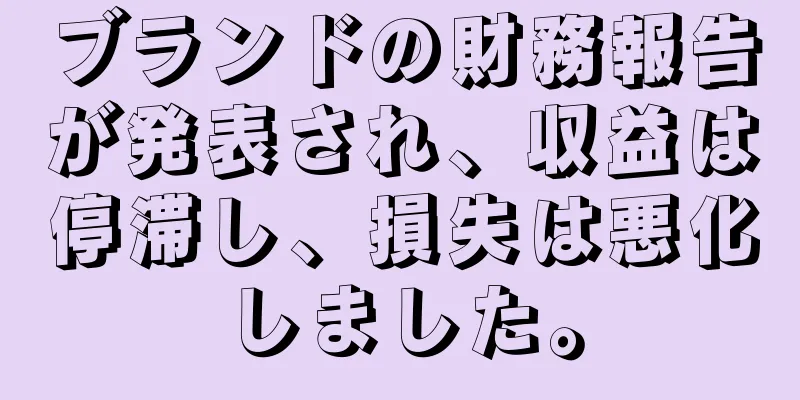 ブランドの財務報告が発表され、収益は停滞し、損失は悪化しました。