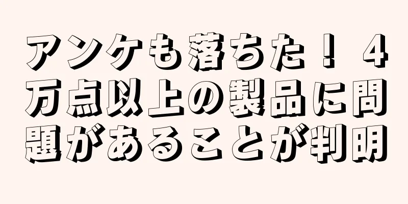 アンケも落ちた！ 4万点以上の製品に問題があることが判明