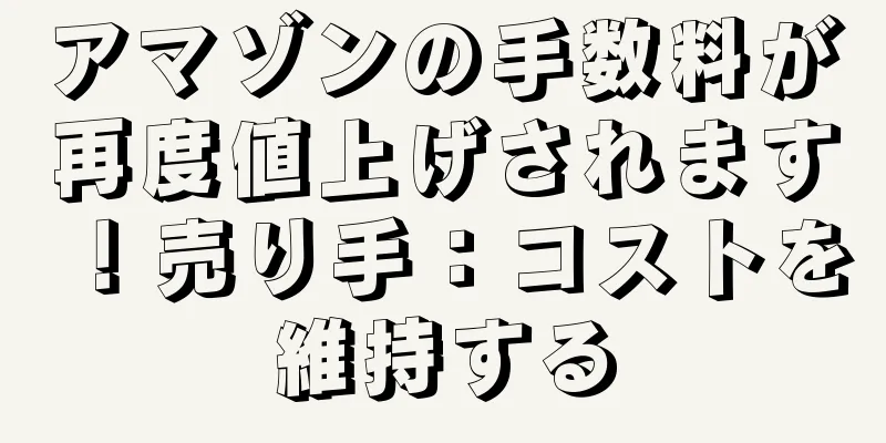 アマゾンの手数料が再度値上げされます！売り手：コストを維持する
