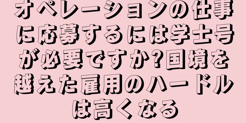 オペレーションの仕事に応募するには学士号が必要ですか?国境を越えた雇用のハードルは高くなる