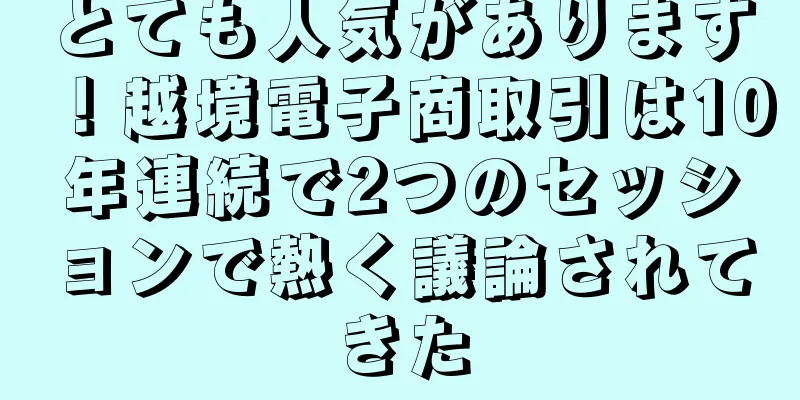 とても人気があります！越境電子商取引は10年連続で2つのセッションで熱く議論されてきた