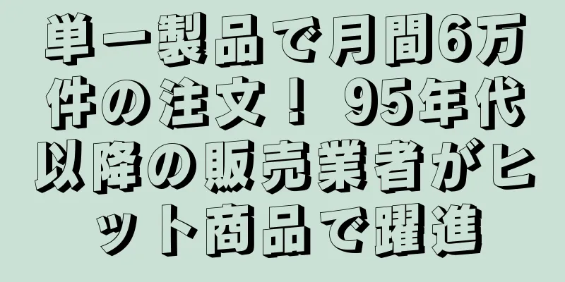 単一製品で月間6万件の注文！ 95年代以降の販売業者がヒット商品で躍進
