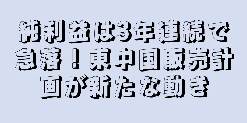 純利益は3年連続で急落！東中国販売計画が新たな動き