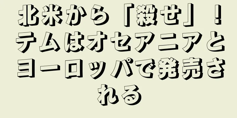 北米から「殺せ」！テムはオセアニアとヨーロッパで発売される