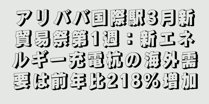 アリババ国際駅3月新貿易祭第1週：新エネルギー充電杭の海外需要は前年比218％増加