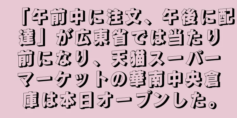 「午前中に注文、午後に配達」が広東省では当たり前になり、天猫スーパーマーケットの華南中央倉庫は本日オープンした。