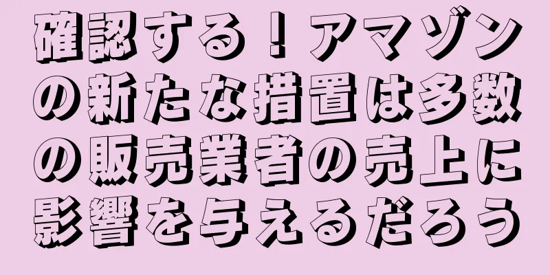 確認する！アマゾンの新たな措置は多数の販売業者の売上に影響を与えるだろう